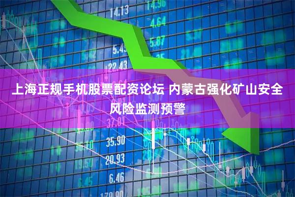 上海正规手机股票配资论坛 内蒙古强化矿山安全风险监测预警