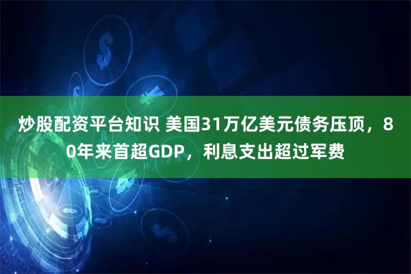 炒股配资平台知识 美国31万亿美元债务压顶，80年来首超GDP，利息支出超过军费