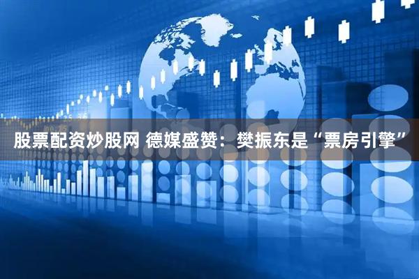股票配资炒股网 德媒盛赞：樊振东是“票房引擎”