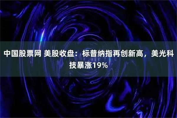 中国股票网 美股收盘：标普纳指再创新高，美光科技暴涨19%
