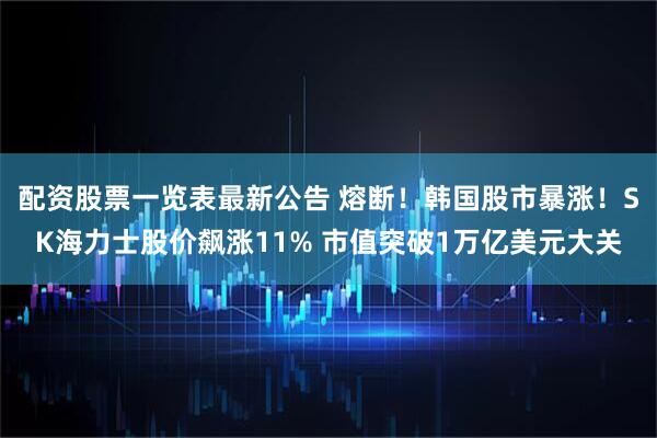 配资股票一览表最新公告 熔断！韩国股市暴涨！SK海力士股价飙涨11% 市值突破1万亿美元大关