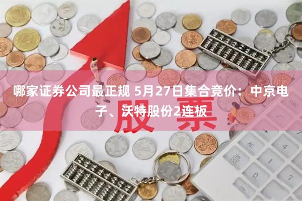 哪家证券公司最正规 5月27日集合竞价：中京电子、沃特股份2连板
