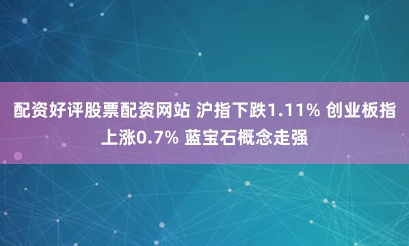 配资好评股票配资网站 沪指下跌1.11% 创业板指上涨0.7% 蓝宝石概念走强