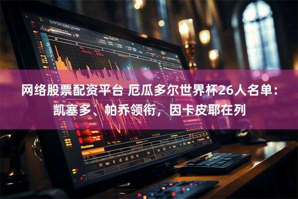网络股票配资平台 厄瓜多尔世界杯26人名单：凯塞多、帕乔领衔，因卡皮耶在列