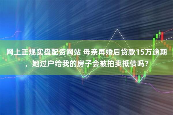 网上正规实盘配资网站 母亲再婚后贷款15万逾期，她过户给我的房子会被拍卖抵债吗？