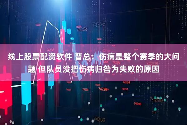 线上股票配资软件 普总：伤病是整个赛季的大问题 但队员没把伤病归咎为失败的原因