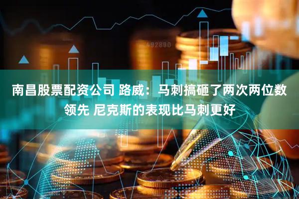 南昌股票配资公司 路威：马刺搞砸了两次两位数领先 尼克斯的表现比马刺更好