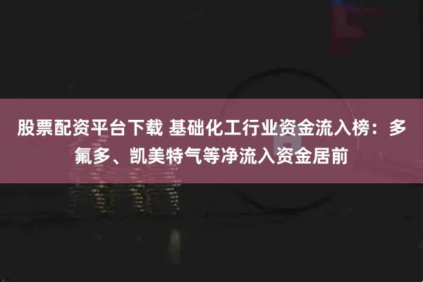 股票配资平台下载 基础化工行业资金流入榜：多氟多、凯美特气等净流入资金居前