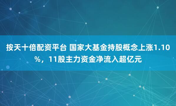 按天十倍配资平台 国家大基金持股概念上涨1.10%,11股主力资金净流入超亿元