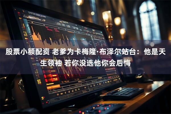 股票小额配资 老爹为卡梅隆·布泽尔站台：他是天生领袖 若你没选他你会后悔