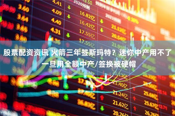 股票配资资讯 火箭三年签斯玛特？迷你中产用不了 一旦用全额中产/签换被硬帽
