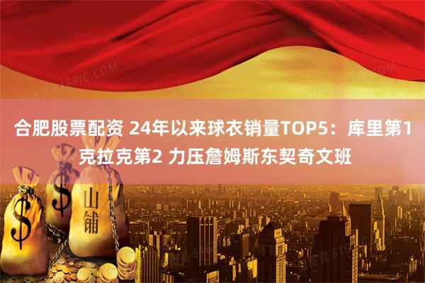 合肥股票配资 24年以来球衣销量TOP5：库里第1 克拉克第2 力压詹姆斯东契奇文班