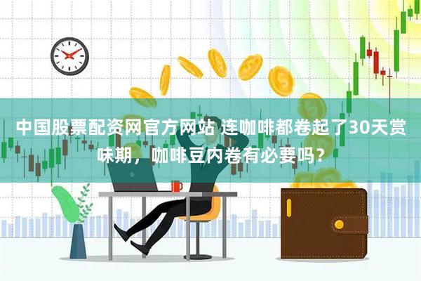 中国股票配资网官方网站 连咖啡都卷起了30天赏味期,咖啡豆内卷有必要吗?