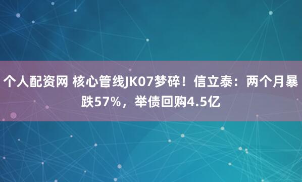 个人配资网 核心管线JK07梦碎！信立泰：两个月暴跌57%，举债回购4.5亿